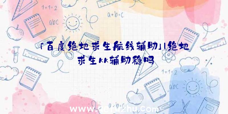 「百度绝地求生航线辅助」|绝地求生kk辅助稳吗